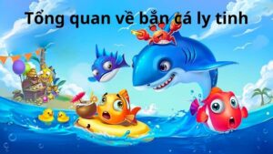 Tổng quan về bắn cá ly tinh